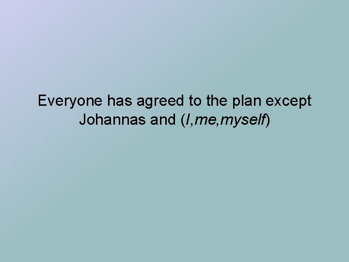 Everyone has agreed to the plan except Johannas and (I, me, myself) 