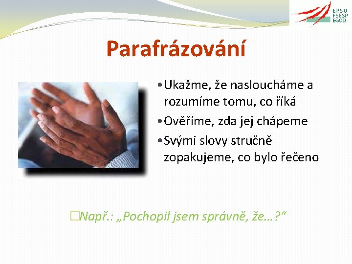 Parafrázování • Ukažme, že nasloucháme a rozumíme tomu, co říká • Ověříme, zda jej