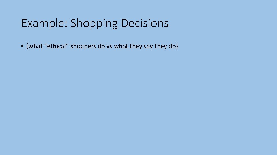 Example: Shopping Decisions • (what “ethical” shoppers do vs what they say they do)