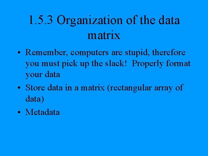 1. 5. 3 Organization of the data matrix • Remember, computers are stupid, therefore