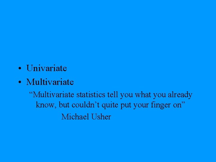  • Univariate • Multivariate “Multivariate statistics tell you what you already know, but