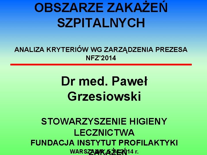 OBSZARZE ZAKAŻEŃ SZPITALNYCH ANALIZA KRYTERIÓW WG ZARZĄDZENIA PREZESA NFZ’ 2014 Dr med. Paweł Grzesiowski