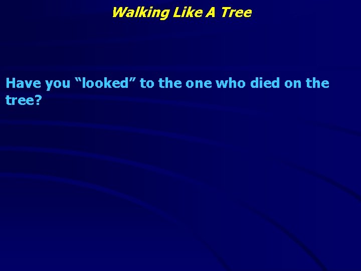 Walking Like A Tree Have you “looked” to the one who died on the