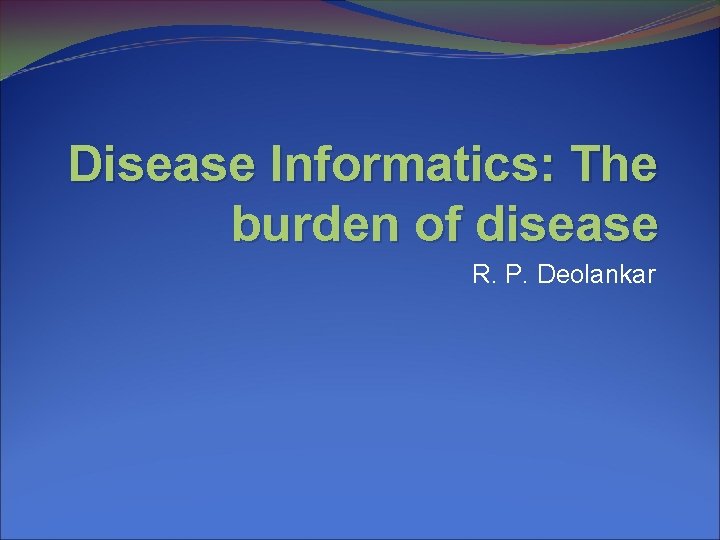 Disease Informatics: The burden of disease R. P. Deolankar 