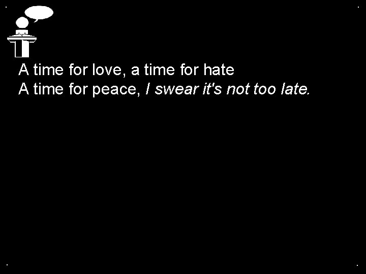. . A time for love, a time for hate A time for peace,