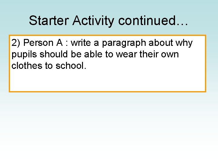 Starter Activity continued… 2) Person A : write a paragraph about why pupils should