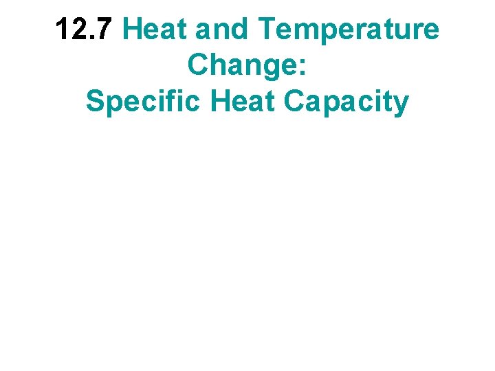 12. 7 Heat and Temperature Change: Specific Heat Capacity 