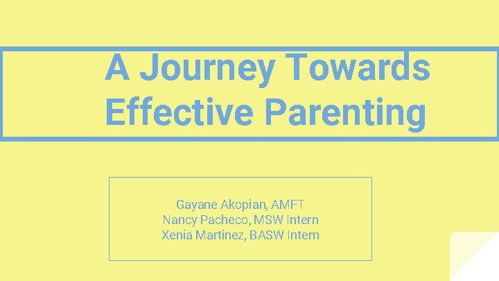A Journey Towards Effective Parenting Gayane Akopian, AMFT Nancy Pacheco, MSW Intern Xenia Martinez,