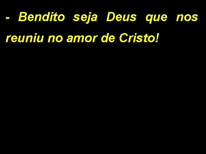 - Bendito seja Deus que nos reuniu no amor de Cristo! 