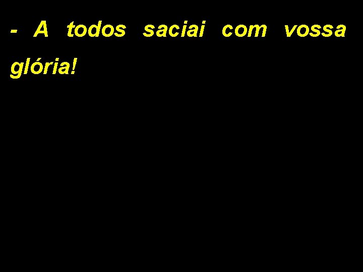 - A todos saciai com vossa glória! 