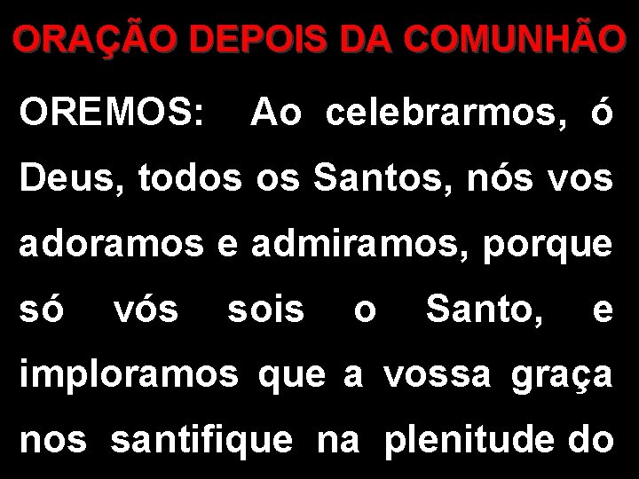 ORAÇÃO DEPOIS DA COMUNHÃO OREMOS: Ao celebrarmos, ó Deus, todos os Santos, nós vos