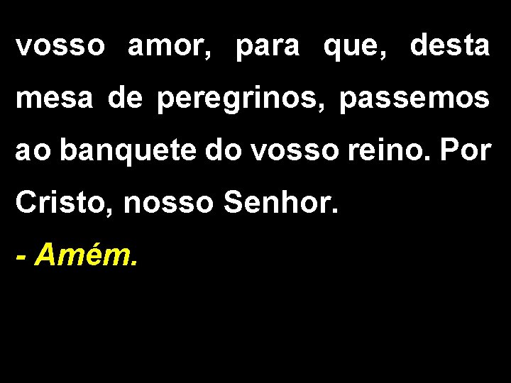 vosso amor, para que, desta mesa de peregrinos, passemos ao banquete do vosso reino.