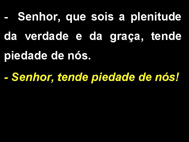 - Senhor, que sois a plenitude da verdade e da graça, tende piedade de