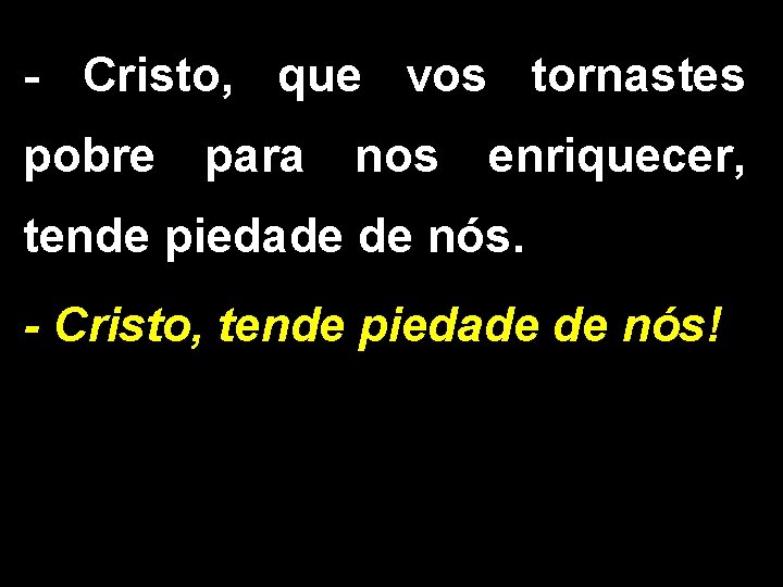 - Cristo, que vos tornastes pobre para nos enriquecer, tende piedade de nós. -