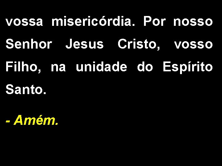 vossa misericórdia. Por nosso Senhor Jesus Cristo, vosso Filho, na unidade do Espírito Santo.