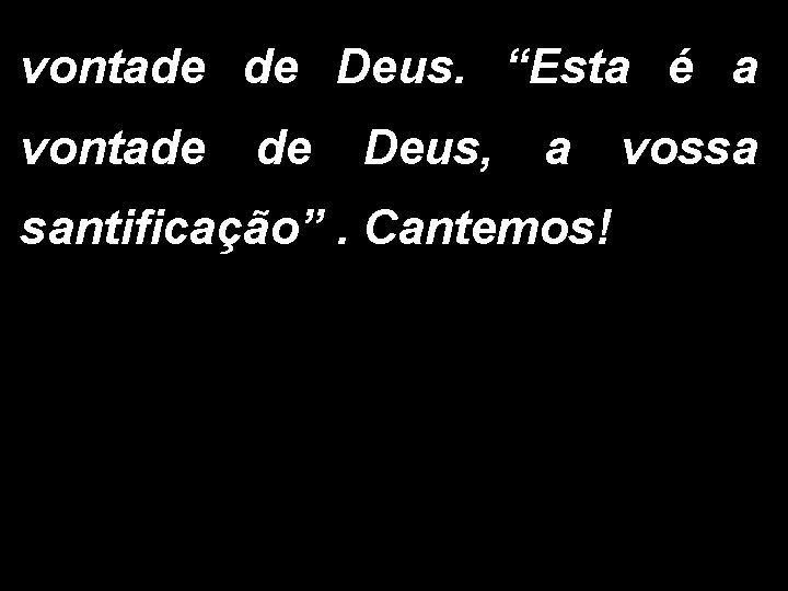 vontade de Deus. “Esta é a vontade de Deus, a vossa santificação”. Cantemos! 