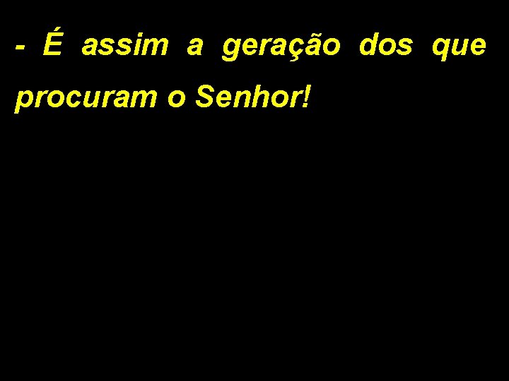 - É assim a geração dos que procuram o Senhor! 