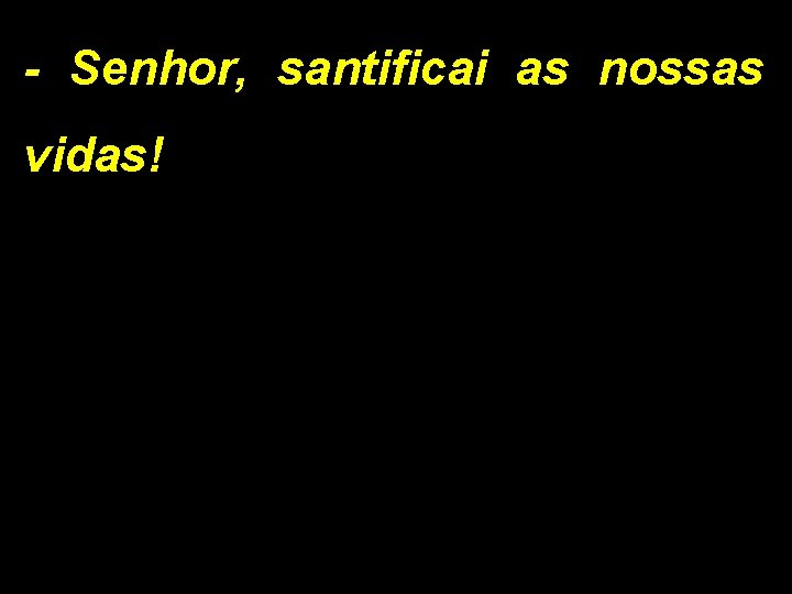 - Senhor, santificai as nossas vidas! 