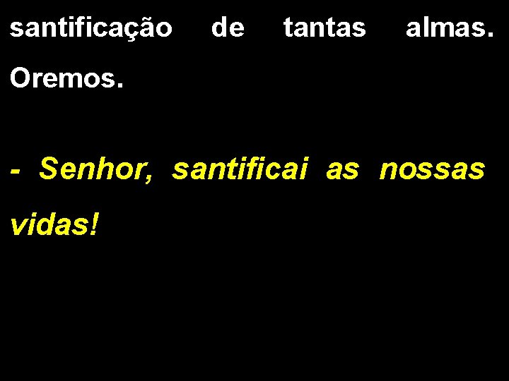 santificação de tantas almas. Oremos. - Senhor, santificai as nossas vidas! 