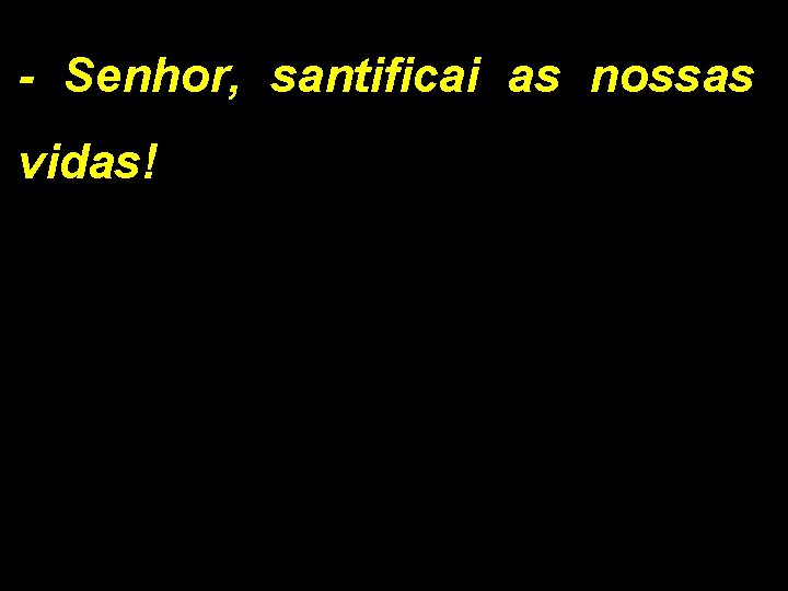 - Senhor, santificai as nossas vidas! 