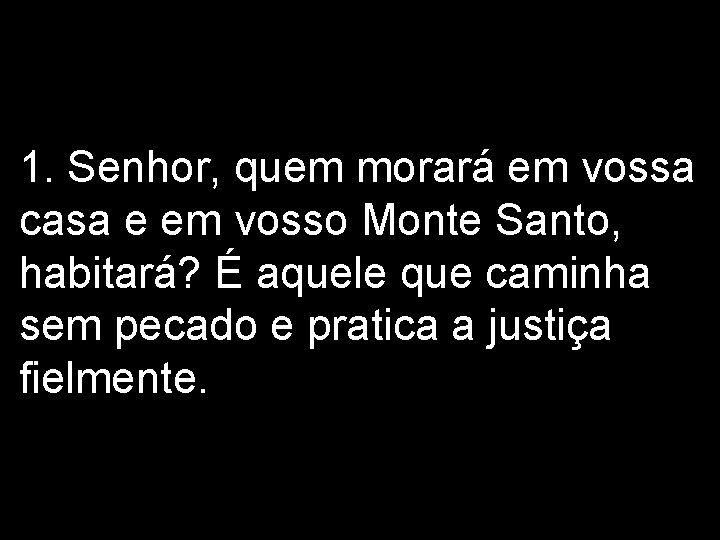 1. Senhor, quem morará em vossa casa e em vosso Monte Santo, habitará? É