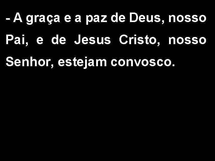 - A graça e a paz de Deus, nosso - Pai, e de Jesus