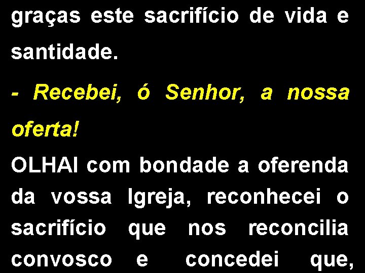 graças este sacrifício de vida e santidade. - Recebei, ó Senhor, a nossa oferta!