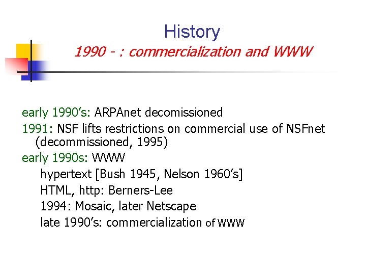 History 1990 - : commercialization and WWW early 1990’s: ARPAnet decomissioned 1991: NSF lifts History 1990 - : commercialization and WWW early 1990’s: ARPAnet decomissioned 1991: NSF lifts