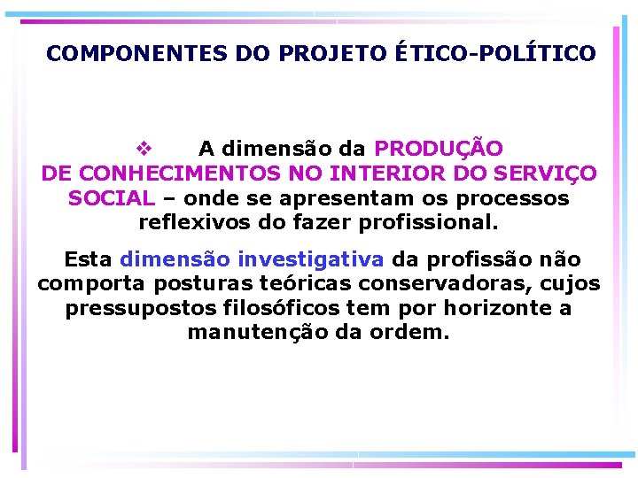 COMPONENTES DO PROJETO ÉTICO-POLÍTICO A dimensão da PRODUÇÃO DE CONHECIMENTOS NO INTERIOR DO SERVIÇO