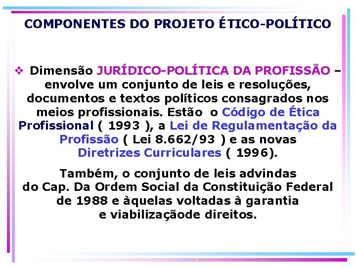 COMPONENTES DO PROJETO ÉTICO-POLÍTICO Dimensão JURÍDICO-POLÍTICA DA PROFISSÃO – envolve um conjunto de leis