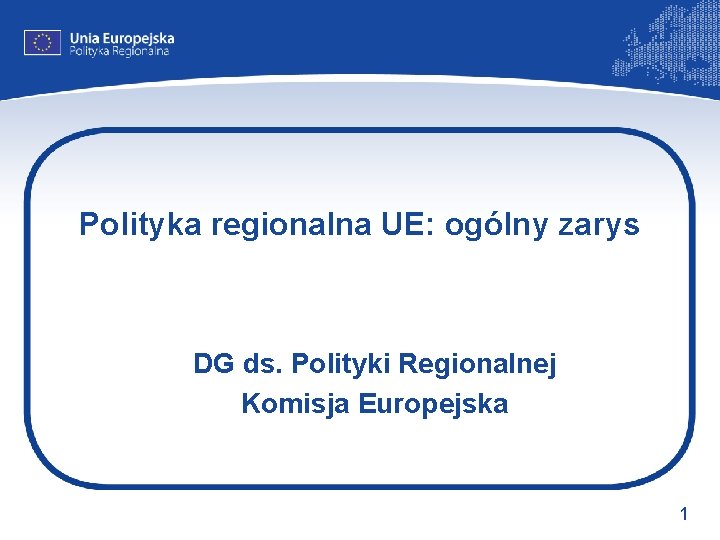 Polityka regionalna UE: ogólny zarys DG ds. Polityki Regionalnej Komisja Europejska 1 