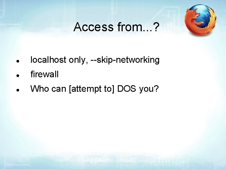 Access from. . . ? localhost only, --skip-networking firewall Who can [attempt to] DOS