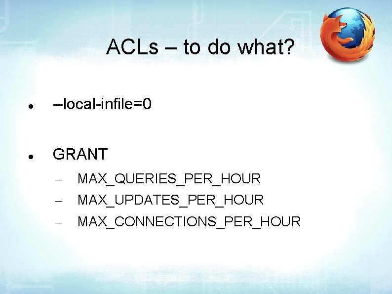 ACLs – to do what? --local-infile=0 GRANT – MAX_QUERIES_PER_HOUR – MAX_UPDATES_PER_HOUR – MAX_CONNECTIONS_PER_HOUR 