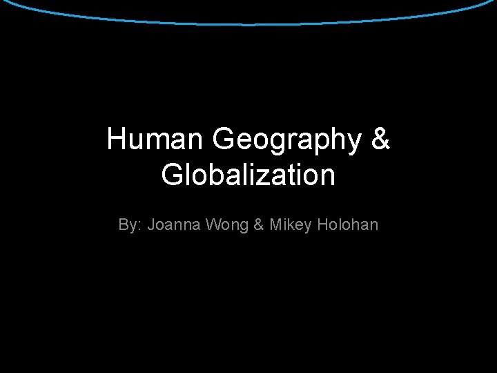 Human Geography & Globalization By: Joanna Wong & Mikey Holohan 