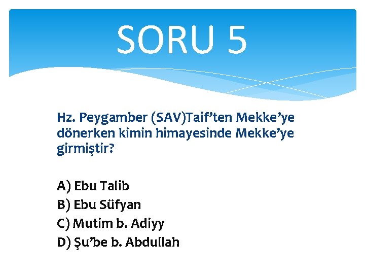 SORU 5 Hz. Peygamber (SAV)Taif’ten Mekke’ye dönerken kimin himayesinde Mekke’ye girmiştir? A) Ebu Talib