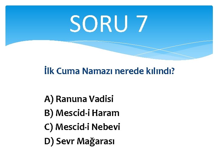 SORU 7 İlk Cuma Namazı nerede kılındı? A) Ranuna Vadisi B) Mescid-i Haram C)