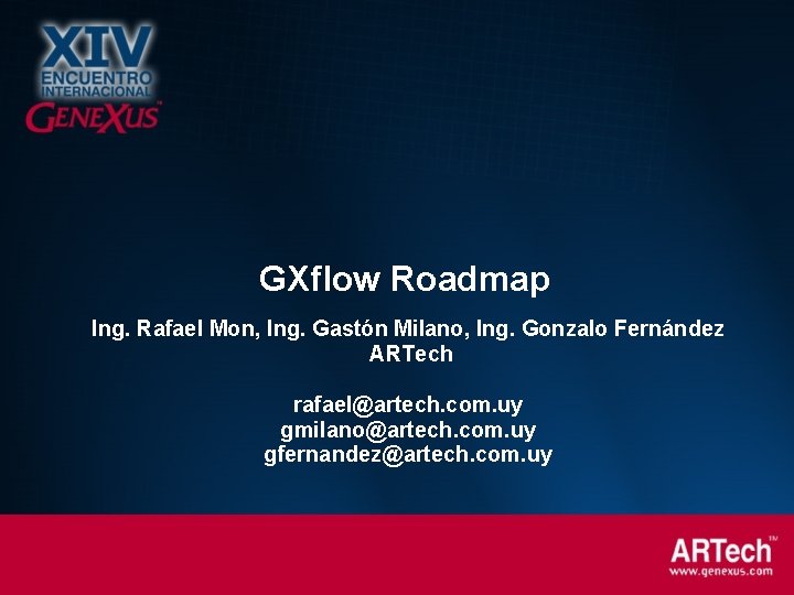 GXflow Roadmap Ing. Rafael Mon, Ing. Gastón Milano, Ing. Gonzalo Fernández ARTech rafael@artech. com.