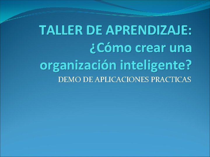 TALLER DE APRENDIZAJE: ¿Cómo crear una organización inteligente? DEMO DE APLICACIONES PRACTICAS 