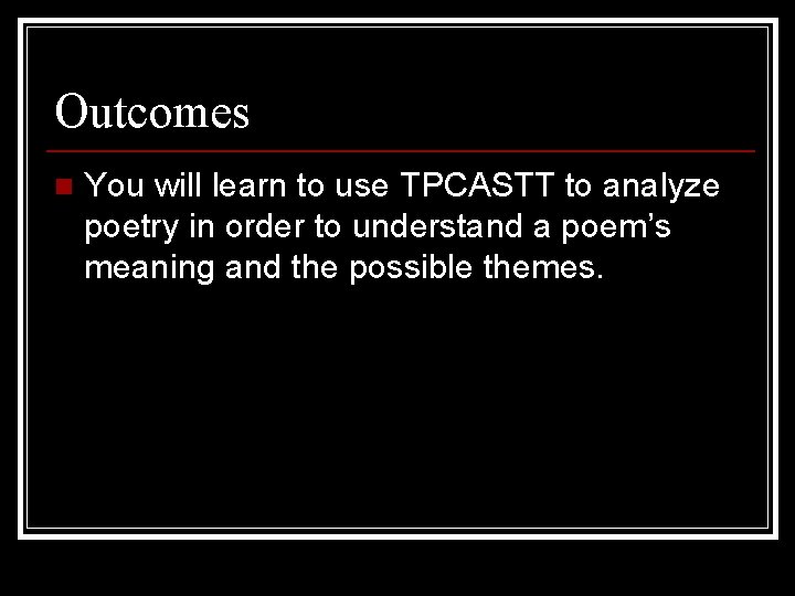 Outcomes n You will learn to use TPCASTT to analyze poetry in order to