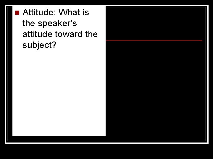 n Attitude: What is the speaker’s attitude toward the subject? 