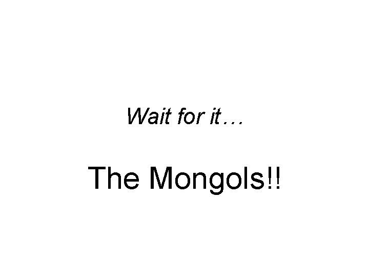 Wait for it… The Mongols!! 