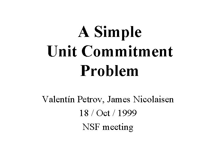 A Simple Unit Commitment Problem Valentín Petrov, James Nicolaisen 18 / Oct / 1999