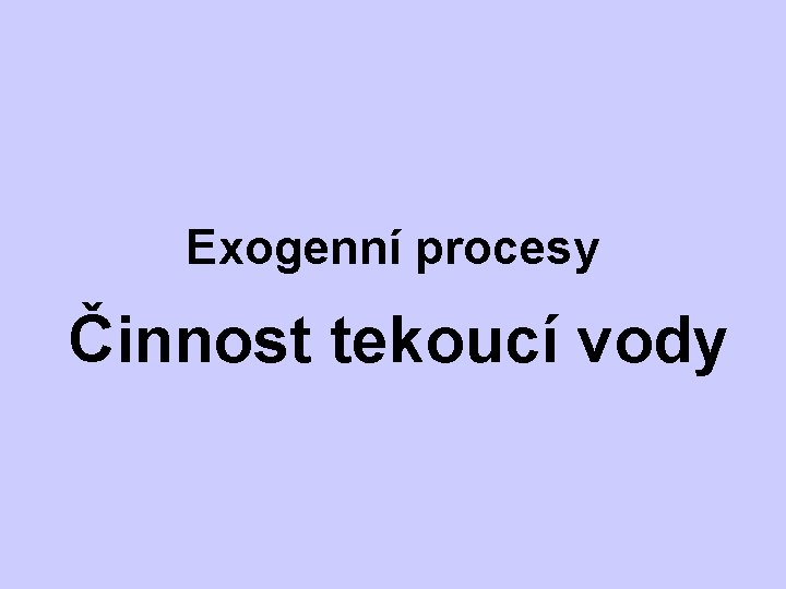 Exogenní procesy Činnost tekoucí vody 