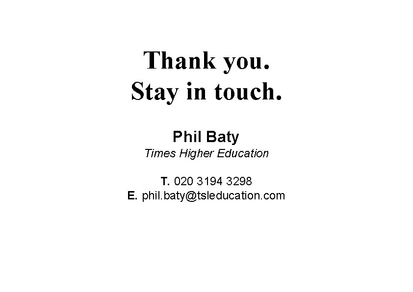 Thank you. Stay in touch. Phil Baty Times Higher Education T. 020 3194 3298