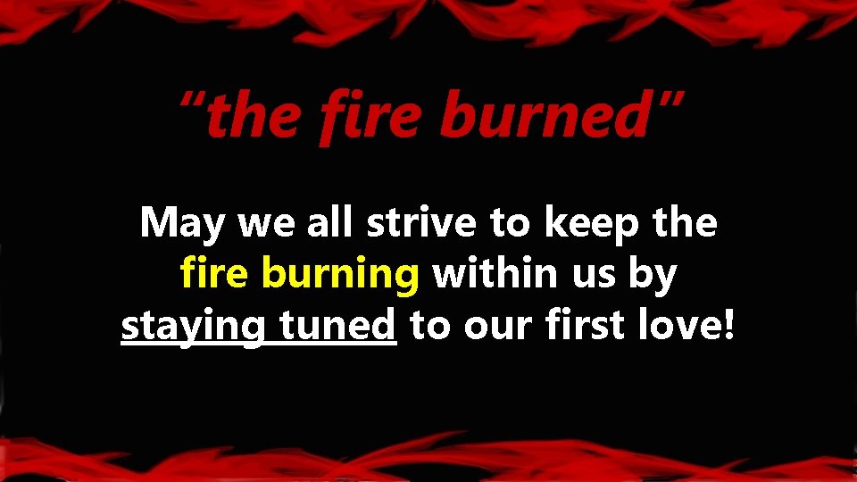 “the fire burned” May we all strive to keep the fire burning within us