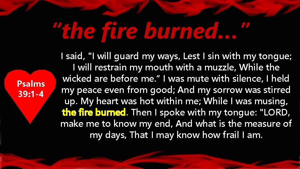 “the fire burned…” Psalms 39: 1 -4 I said, "I will guard my ways,