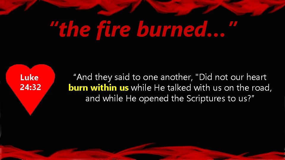 “the fire burned…” Luke 24: 32 “And they said to one another, "Did not