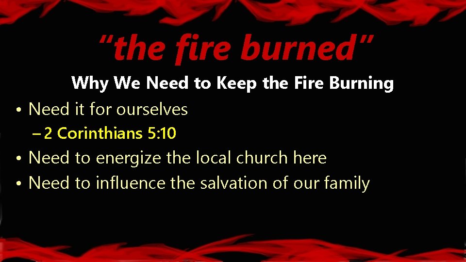 “the fire burned” Why We Need to Keep the Fire Burning • Need it