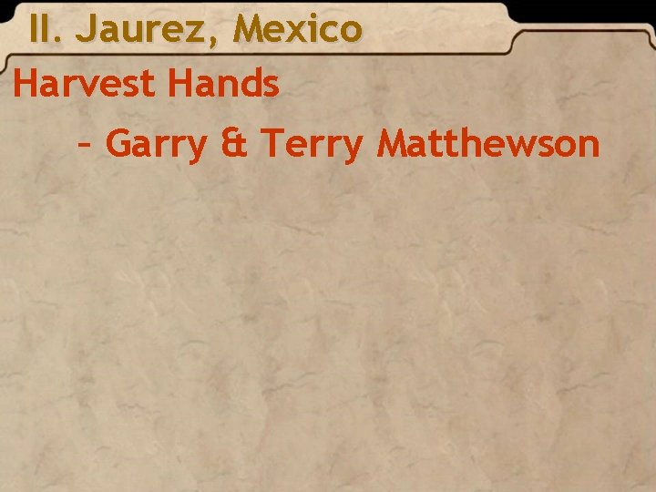 II. Jaurez, Mexico Harvest Hands – Garry & Terry Matthewson 