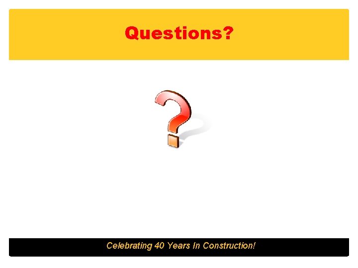 Questions? Celebrating 40 Years In Construction! 